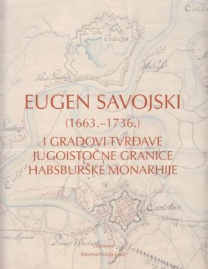 Eugen Savojski (1663.–1736.) i gradovi tvrđave jugoistočne granice Habsburške Monarhije = Eugene of Savoy (1663–1736) and Fortress-Towns on the South-Eastern Border of the Habsburg